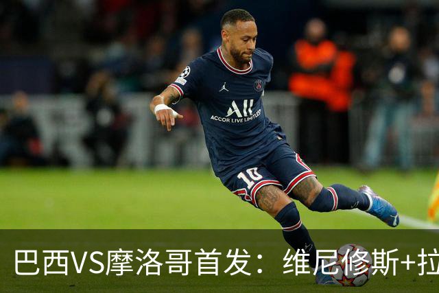 巴西VS摩洛哥首发：维尼修斯+拉菲尼亚 胖虎配吉马良斯