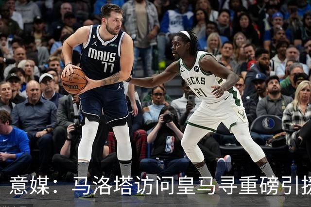意媒：马洛塔访问皇马寻重磅引援，可能询问居莱尔、罗德里戈等人