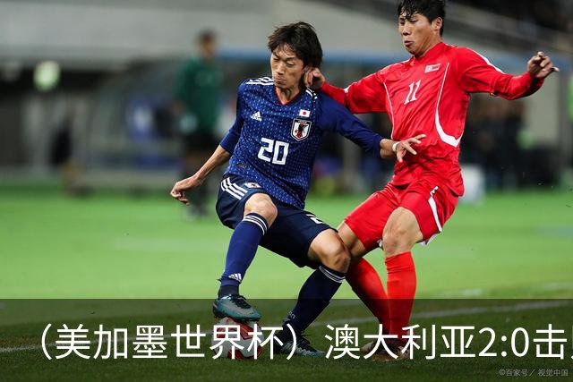 （美加墨世界杯）澳大利亚2:0击败土耳其 中国裁判迎本届杯赛首秀